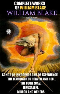 Complete Works of William Blake. Illustrated: Songs of Innocence and of Experience, The Marriage of Heaven and Hell, The Four Zoas, Jerusalem, Milton and others