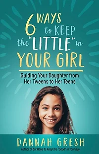 Six Ways to Keep the “Little” Your Girl: Guiding Daughter from Her Tweens Teens