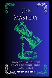 Life Mastery: How to Harness the Power of Mind, Body, and Spirit