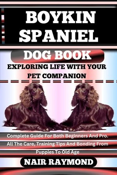 BOYKIN SPANIEL DOG BOOK Exploring Life With Your Pet Companion: Complete Guide For Both Beginners And Pro. All The Care, Training Tips And Bonding From Puppies To Old Age