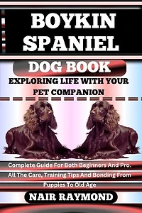 BOYKIN SPANIEL DOG BOOK Exploring Life With Your Pet Companion: Complete Guide For Both Beginners And Pro. All The Care, Training Tips And Bonding From Puppies To Old Age