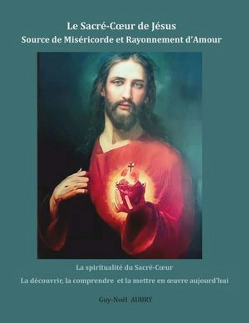 Le Sacré-Coeur de Jésus Source Miséricorde et Rayonnement d'Amour: la spiritualité du découvrir, comprendre mettre en oeuvre aujourd'hui