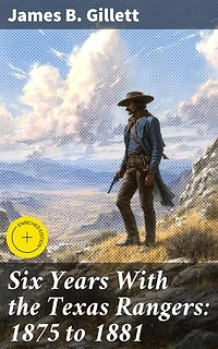 Six Years With the Texas Rangers: 1875 to 1881: Enriched edition. Frontier Adventures of a Texas Ranger