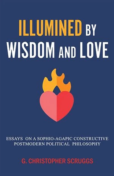 Illumined by Wisdom and Love: Essays on a Sophio-Agapic Constructive Postmodern Political Philosophy