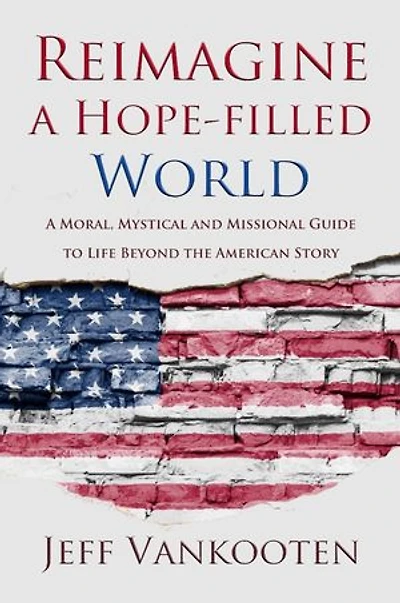 Reimagine a Hope-filled World: A Moral, Mystical and Missional Guide to Life Beyond the American Story