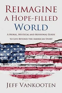 Reimagine a Hope-filled World: A Moral, Mystical and Missional Guide to Life Beyond the American Story