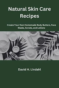 Natural Skin Care Recipes: Create Your Own Homemade Body Butters, Face Masks, Scrubs, and Lotions