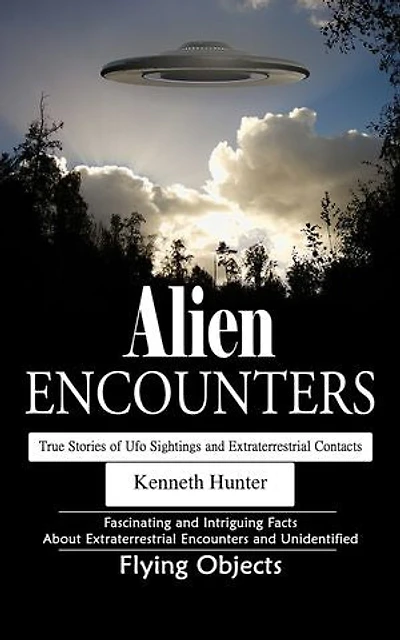 Alien Encounters: True Stories of Ufo Sightings and Extraterrestrial Contacts (Fascinating and Intriguing Facts About Extraterrestrial Encounters and Unidentified Flying Objects)