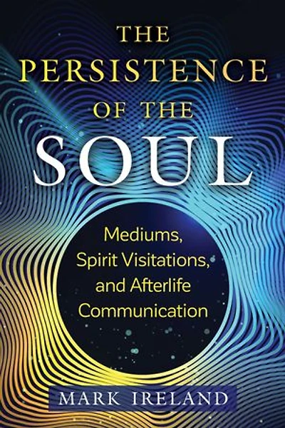 the Persistence of Soul: Mediums, Spirit Visitations, and Afterlife Communication