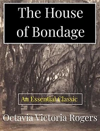 The House of Bondage: or, Charlotte Brooks and Other Slaves, Original and Life Like, As They Appeared in Their Old Plantation and City Slave Life