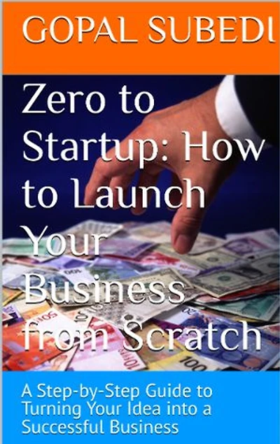Zero to Startup : How to Launch Your Business from Scratch: A Step-by-Step Guide to Turning Your Idea into a Successful Business