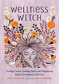 Wellness Witch: Healing Potions, Soothing Spells, And Empowering Rituals For Magical Self-care