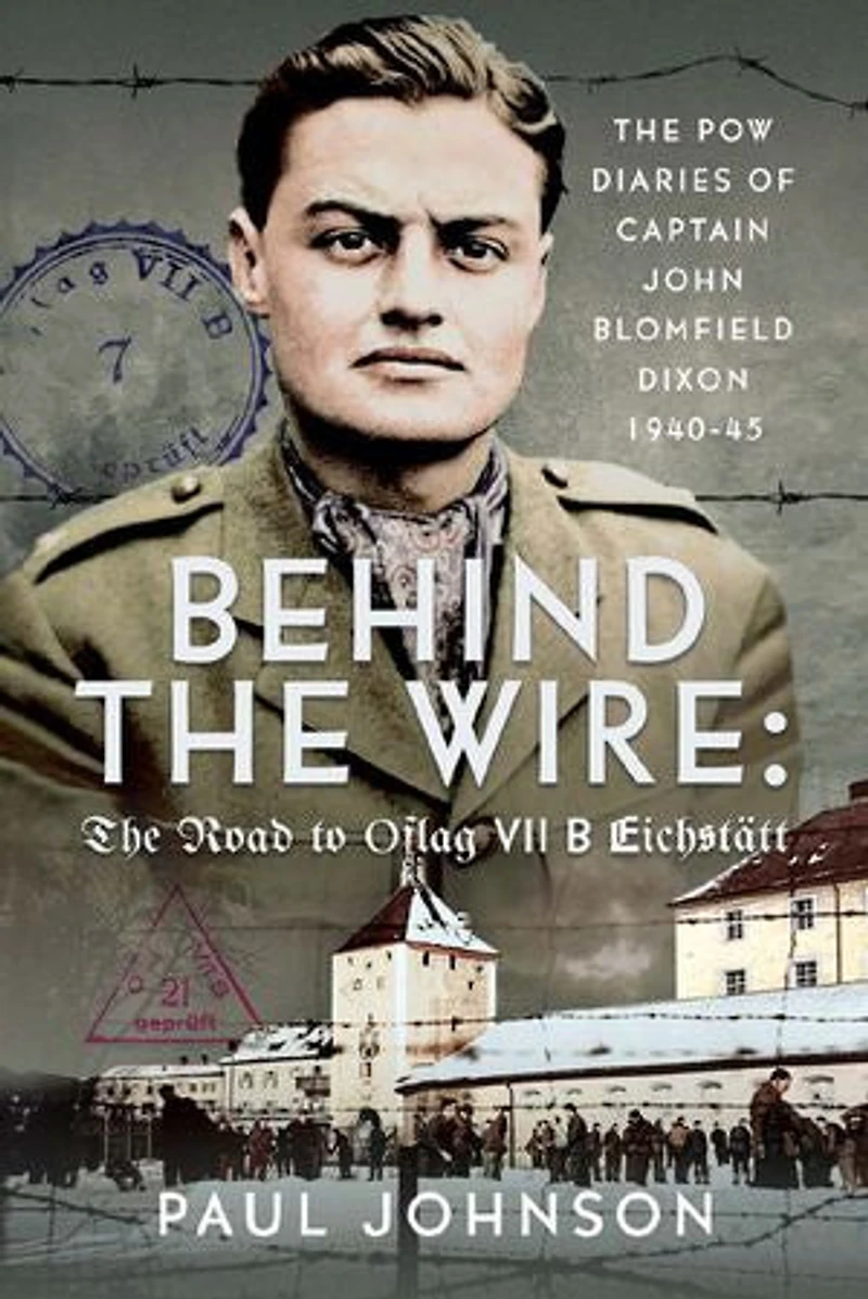 Behind The Wire: Road to Oflag VIIB Eichstatt: PoW Diaries of Captain John Blomfield Dixon, 1940-45