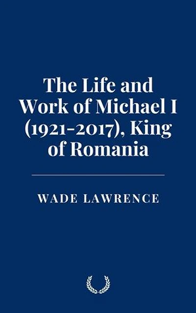 The Life and Work of Michael I (1921-2017), King of Romania