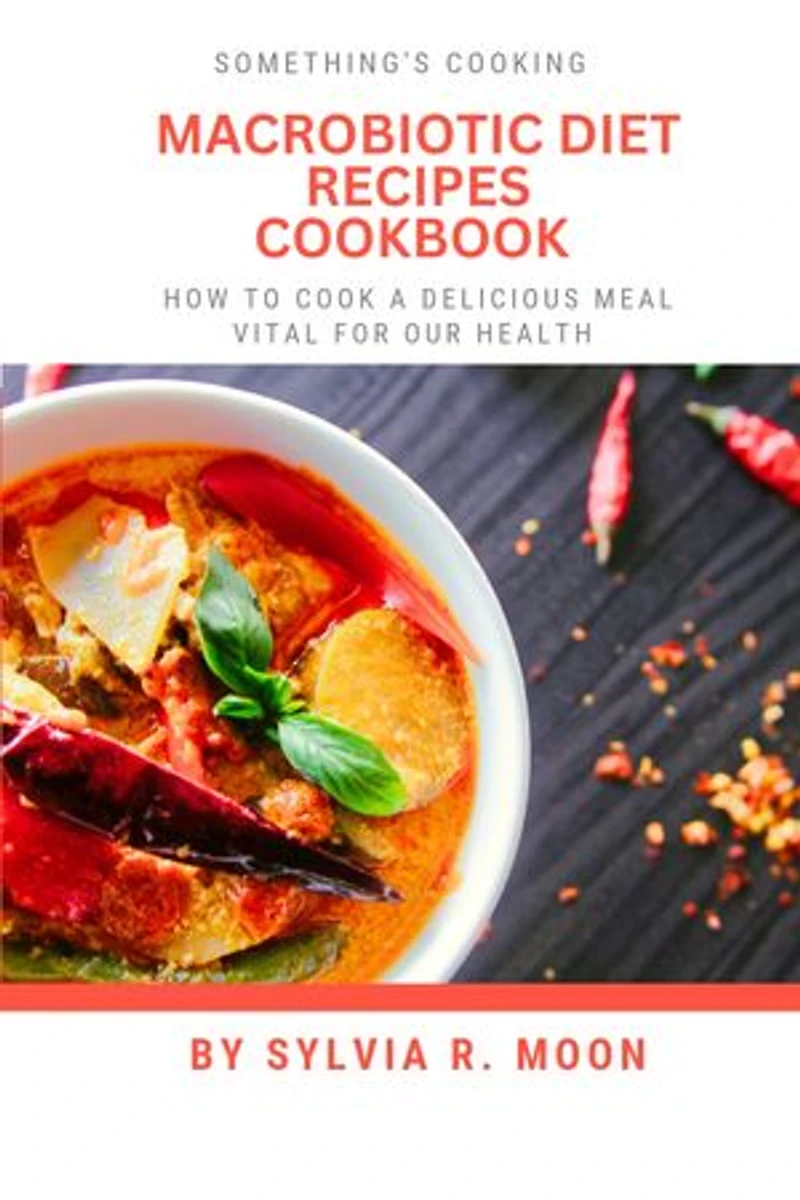 MACROBIOTIC DIET RECIPES COOKBOOK: How To Cook A Delicious Meal Vital For Our Health