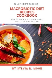 MACROBIOTIC DIET RECIPES COOKBOOK: How To Cook A Delicious Meal Vital For Our Health