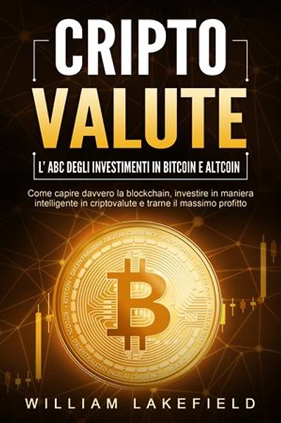 CRIPTOVALUTE - l'ABC degli investimenti in Bitcoin e Altcoin: come capire davvero la blockchain, investire in maniera intelligente in criptovalute e trarne il massimo profitto