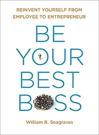 Be Your Best Boss: Reinvent Yourself From Employee To Entrepreneur