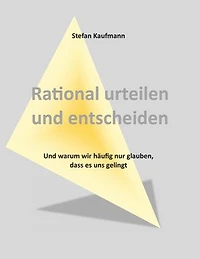 Rational urteilen und entscheiden: Und warum wir häufig nur glauben, dass es uns gelingt