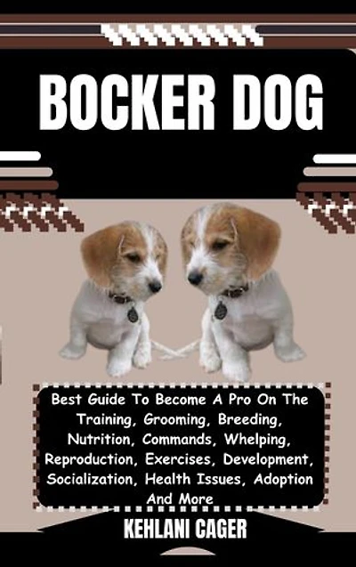 BOCKER DOG: Best Guide To Become A Pro On The Training, Grooming, Breeding, Nutrition, Commands, Whelping, Reproduction, Exercises, Development, Socialization, Health Issues, Adoption And More