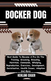 BOCKER DOG: Best Guide To Become A Pro On The Training, Grooming, Breeding, Nutrition, Commands, Whelping, Reproduction, Exercises, Development, Socialization, Health Issues, Adoption And More