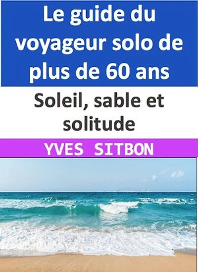 Soleil, sable et solitude : Le guide du voyageur solo de plus de 60 ans: Conseils pour des vacances ensoleillées en toute sécurité et à petit prix