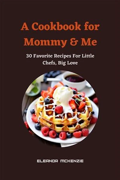 A Cookbook for Mommy & Me : 30 Favorite Recipes For Little Chefs, Big Love