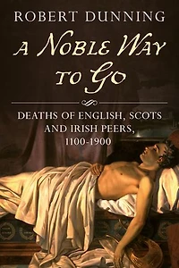 A Noble Way To Go: Deaths Of English, Scots And Irish Peers, 1100-1900