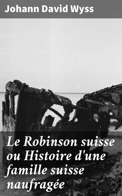 Le Robinson suisse ou Histoire d'une famille suisse naufragée: Une aventure de survie et de débrouillardise sur une île sauvage