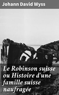 Le Robinson suisse ou Histoire d'une famille suisse naufragée: Une aventure de survie et de débrouillardise sur une île sauvage