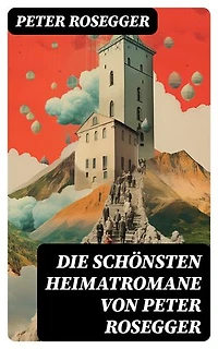Die schönsten Heimatromane von Peter Rosegger: Bereicherte Ausgabe. Jakob der Letzte + Die Schriften des Waldschulmeisters + Heidepeters Gabriel + Der Gottsucher