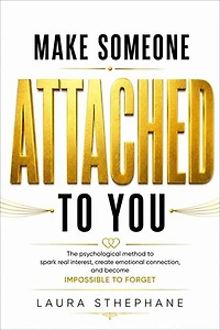 Make Someone Become Attached to You: The psychological method to awaken genuine interest, create an emotional connection, and become unforgettable.