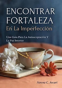 Encontrar Fortaleza En La Imperfección: Una Guía Para La Autoaceptación Y La Paz Interior