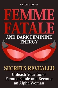 Femme Fatale and Dark Feminine Energy - Secrets Revealed: Unleash Your Inner Femme Fatale and Become an Alpha Woman | Manifesting & Positive Affirmations Included