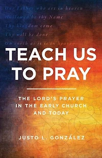 Teach Us to Pray: the Lord's Prayer Early Church and Today