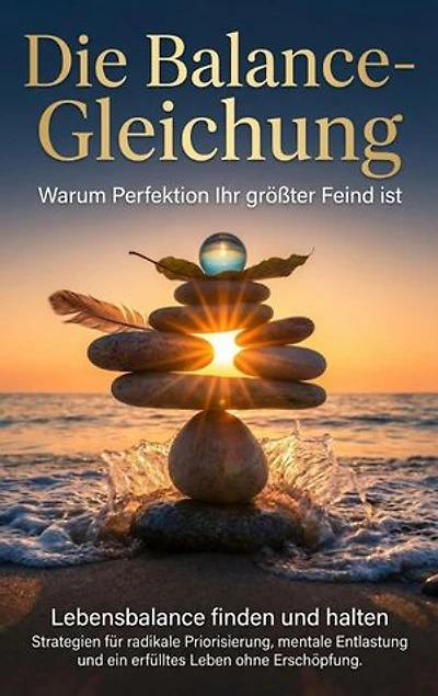 Die Balance-Gleichung: Warum Perfektion Ihr größter Feind ist: Lebensbalance finden und halten: Strategien für radikale Priorisierung, mentale Entlastung und ein erfülltes Leben ohne Erschöpfung.