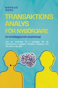 Transaktionsanalys för nybörjare – Grundläggande psykologi: Hur du använder TA i vardagen för att kommunicera tydligare, förbättra relationer och lära känna dig själv