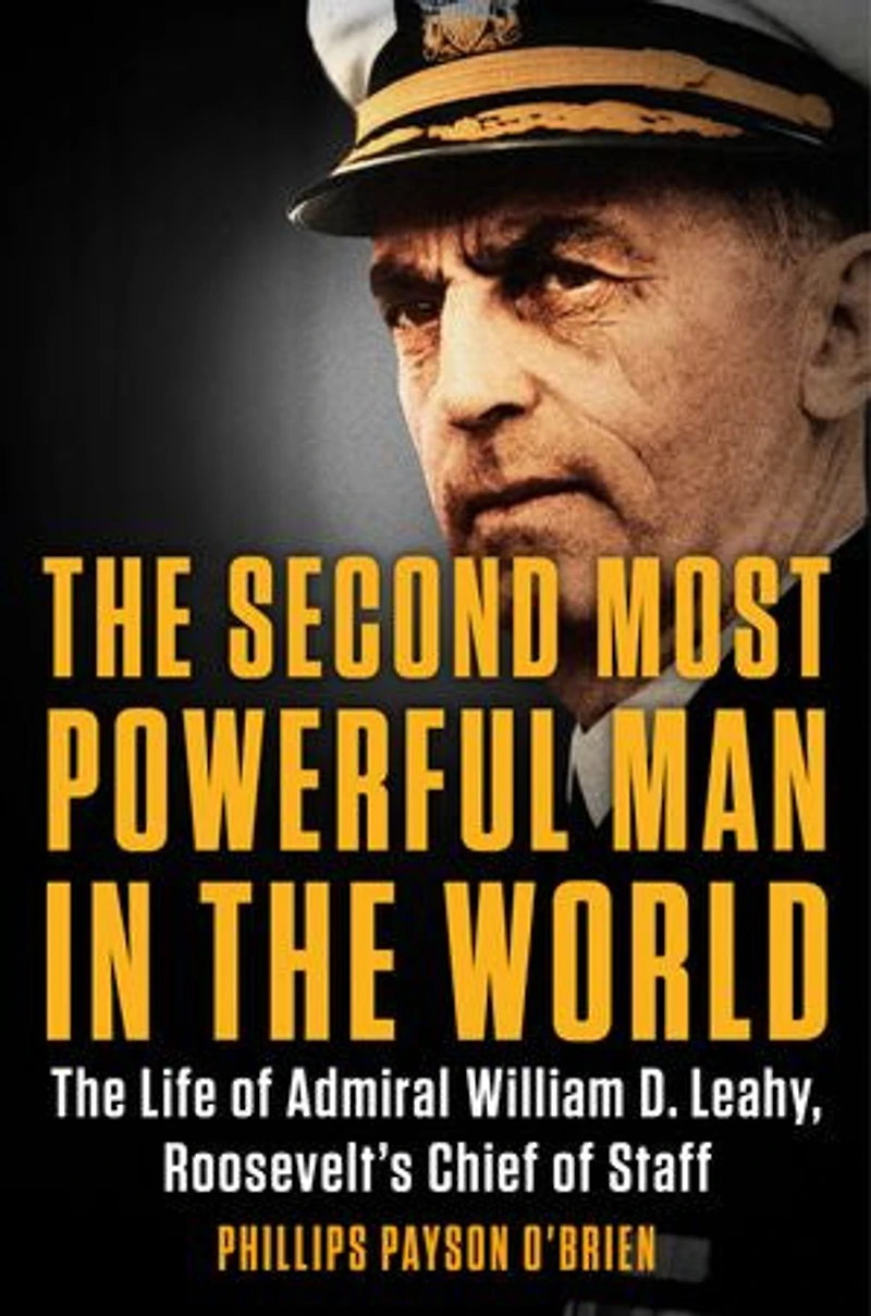 The Second Most Powerful Man World: Life of Admiral William D. Leahy, Roosevelt's Chief Staff