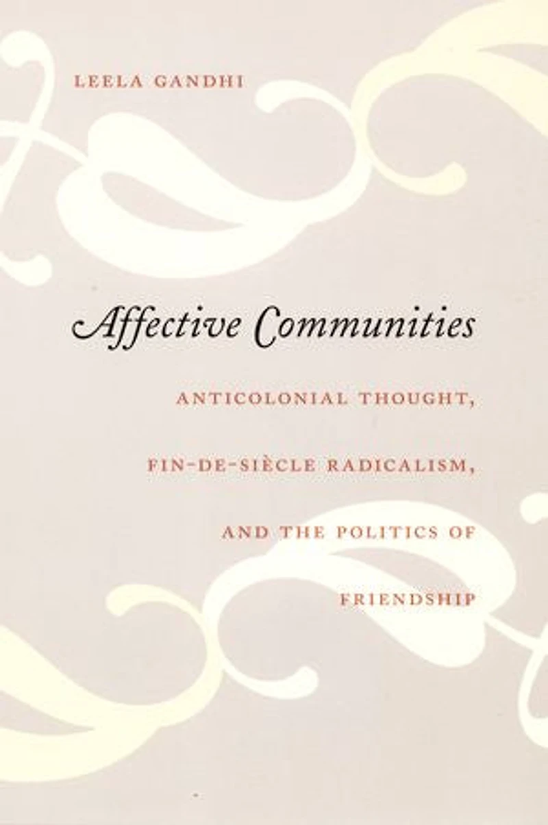 Affective Communities: Anticolonial Thought, Fin-de-Siecle Radicalism, and the Politics of Friendship