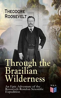 Through the Brazilian Wilderness - An Epic Adventure of Roosevelt-Rondon Scientific Expedition: Peril and Discovery on Brazil's River Doubt