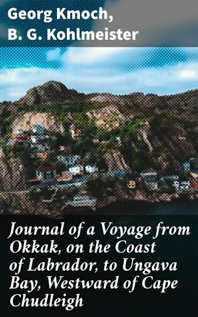 Journal of a Voyage from Okkak, on the Coast of Labrador, to Ungava Bay, Westward of Cape Chudleigh: Undertaken to Explore the Coast, and Visit the Esquimaux in That Unknown Region