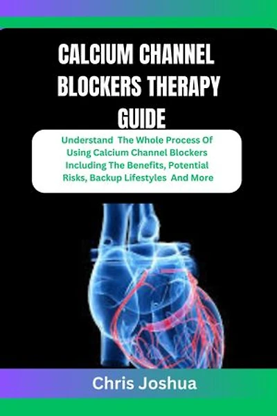 CALCIUM CHANNEL BLOCKERS THERAPY GUIDE: Understand The Whole Process Of Using Calcium Channel Blockers Including The Benefits, Potential Risks, Backup Lifestyles And More