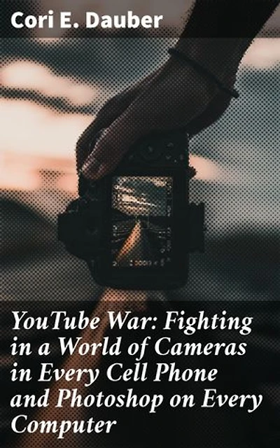 YouTube War: Fighting in a World of Cameras in Every Cell Phone and Photoshop on Every Computer: Enriched edition. Navigating Modern Warfare in the Digital Age
