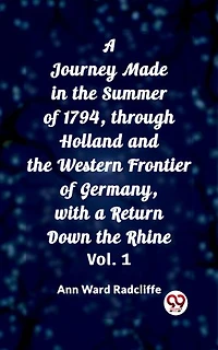 A Journey Made in the Summer of 1794, through Holland and the Western Frontier of Germany, with a Return Down the Rhine Vol. 1