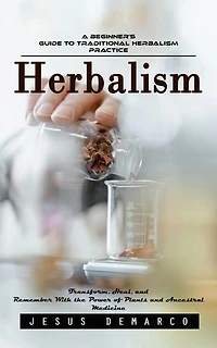 Herbalism: A Beginner’s Guide to Traditional Herbalism Practice (Transform, Heal, and Remember With the Power of Plants and Ancestral Medicine)
