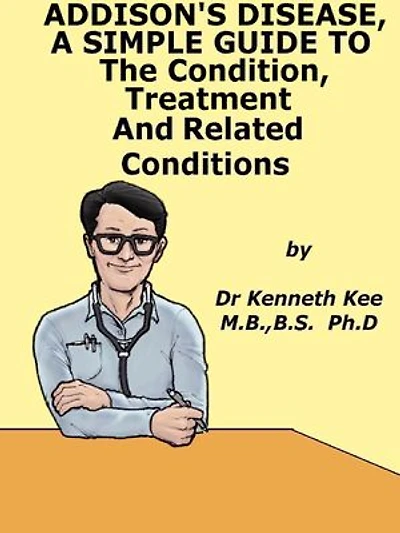 Addison’s Disease, A Simple Guide To The Condition, Treatment And Related Conditions
