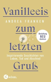 Vanilleeis zum letzten Gruß: Inspirierende Geschichten von Leben, Tod und Abschied - Bestattung neu denken