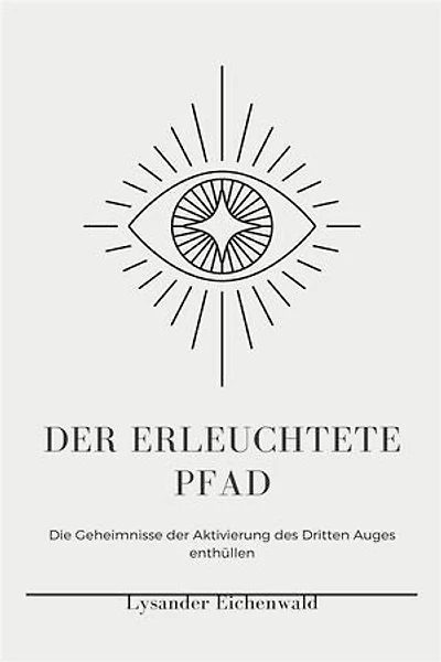 Der Erleuchtete Pfad: Entfessle höheres Bewusstsein, spirituelle Erleuchtung und psychische Kräfte durch die Aktivierung des Dritten Augen-Chakras, Hellsehen, Astralprojektion und Aura-Beobachtung