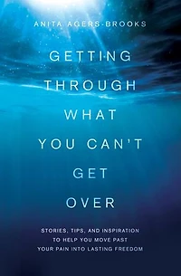 Getting through What You Can't Get Over: Stories, Tips, and Inspiration to Help Move Past  Your Pain into Lasting Freedom