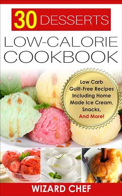 30 Desserts Low-Calorie Cookbook: Low Carb Guilt-Free Recipes Including Home Made Ice Cream, Snacks, And More!